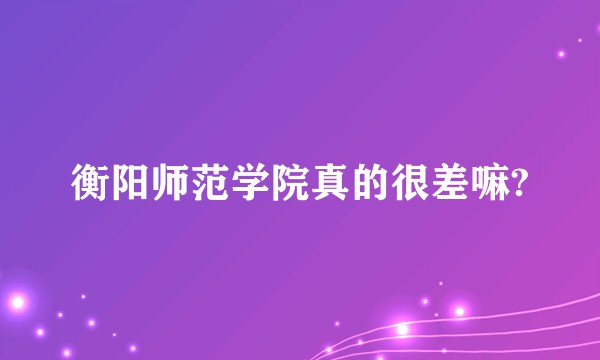 衡阳师范学院真的很差嘛?