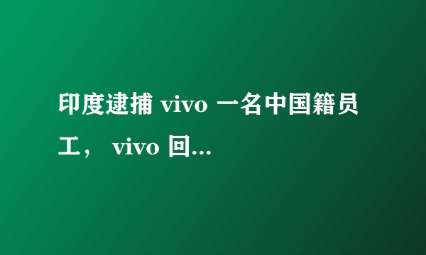 印度逮捕 vivo 一名中国籍员工, vivo 回应将采取所有可行法律措施应对,后续调查进展如何?