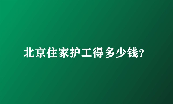 北京住家护工得多少钱？