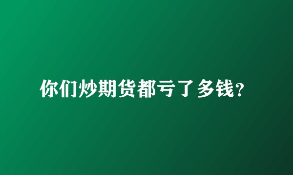 你们炒期货都亏了多钱？