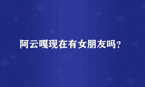 阿云嘎现在有女朋友吗？