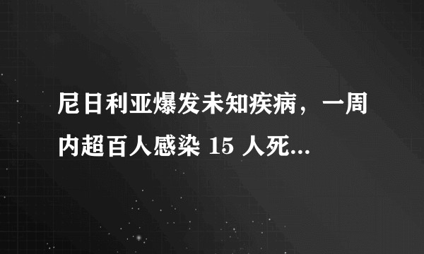 尼日利亚爆发未知疾病,一周内超百人感染 15 人死亡,这是新的传染病疫情吗?