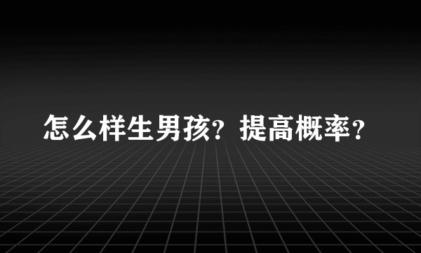 怎么样生男孩?提高概率?