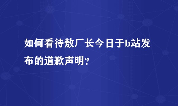 如何看待敖厂长今日于b站发布的道歉声明？