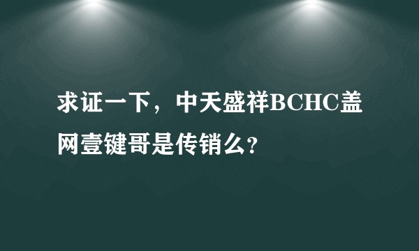 求证一下，中天盛祥BCHC盖网壹键哥是传销么？