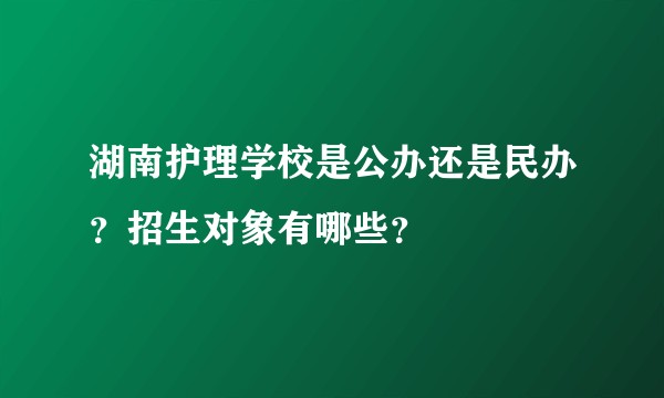 湖南护理学校是公办还是民办？招生对象有哪些？