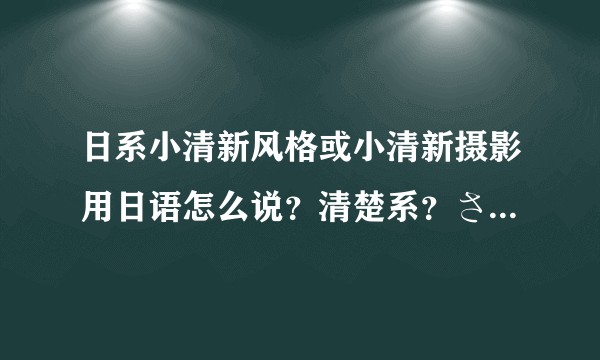 日系小清新风格或小清新摄影用日语怎么说？清楚系？さわやか系？小清新？