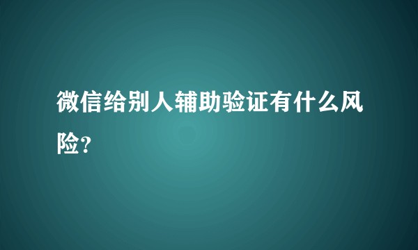 微信给别人辅助验证有什么风险?
