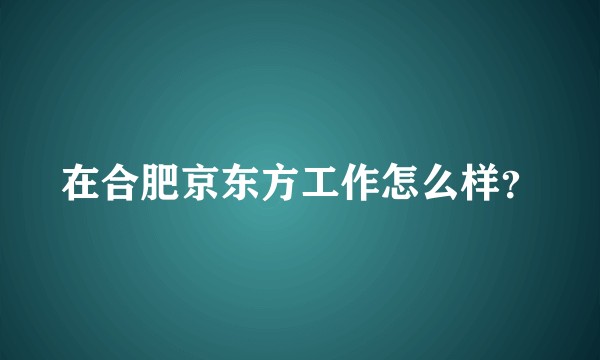 在合肥京东方工作怎么样？