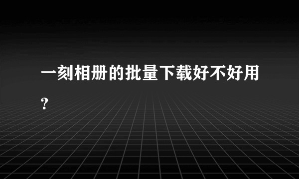 一刻相册的批量下载好不好用？