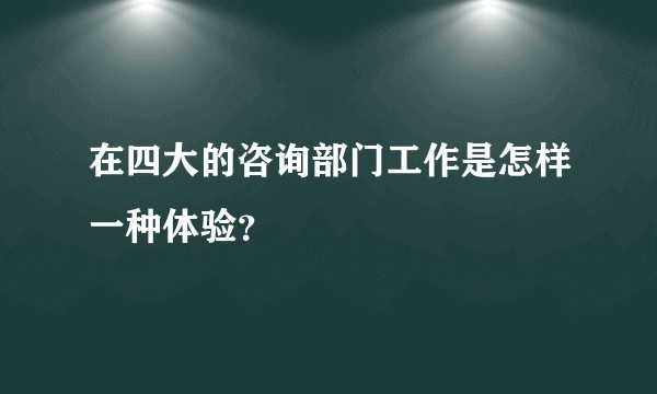 在四大的咨询部门工作是怎样一种体验？