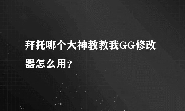 拜托哪个大神教教我GG修改器怎么用？