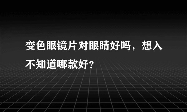 变色眼镜片对眼睛好吗，想入不知道哪款好？