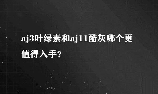 aj3叶绿素和aj11酷灰哪个更值得入手？