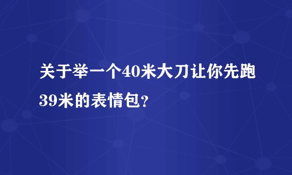 关于举一个40米大刀让你先跑39米的表情包？