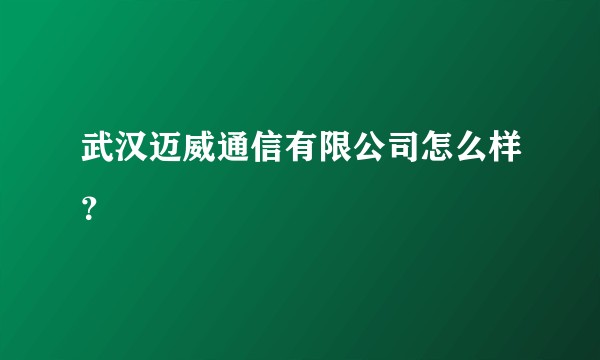 武汉迈威通信有限公司怎么样？