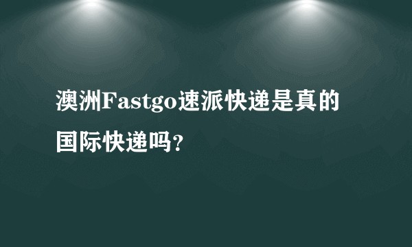 澳洲Fastgo速派快递是真的国际快递吗？