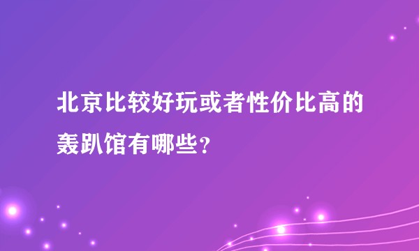 北京比较好玩或者性价比高的轰趴馆有哪些？