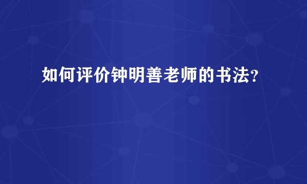 如何评价钟明善老师的书法？