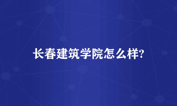 长春建筑学院怎么样?