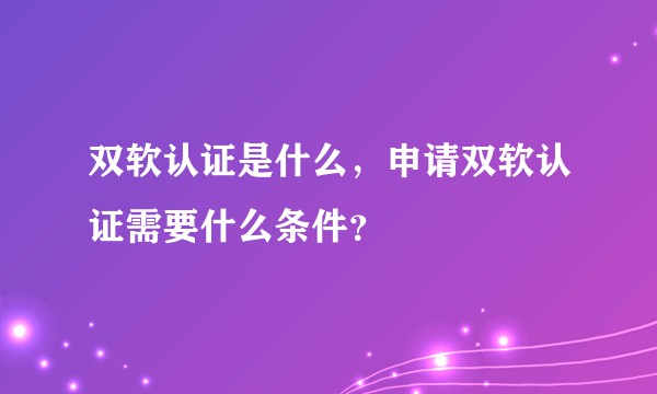 双软认证是什么，申请双软认证需要什么条件？