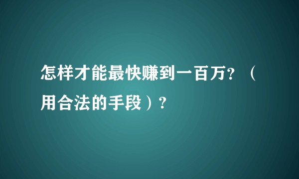 怎样才能最快赚到一百万？（用合法的手段）?