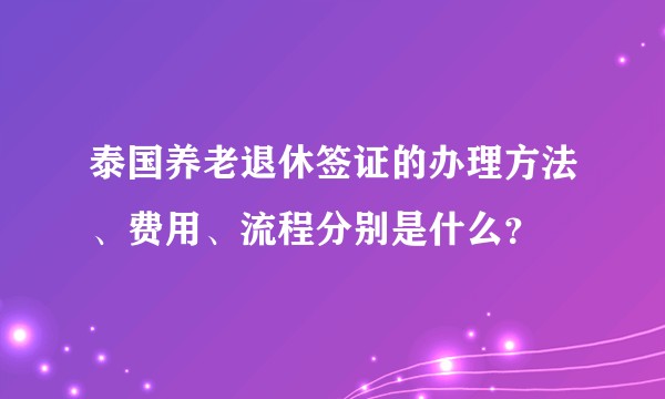 泰国养老退休签证的办理方法、费用、流程分别是什么？
