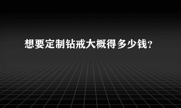 想要定制钻戒大概得多少钱?