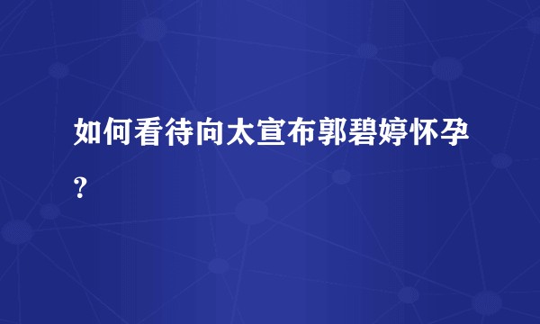 如何看待向太宣布郭碧婷怀孕？