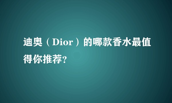 迪奥（Dior）的哪款香水最值得你推荐？