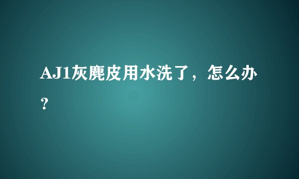 AJ1灰麂皮用水洗了，怎么办？