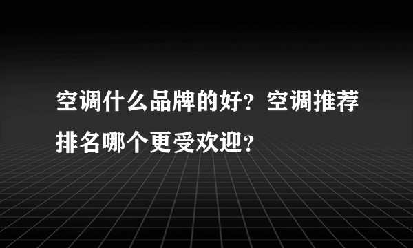 空调什么品牌的好?空调推荐排名哪个更受欢迎?