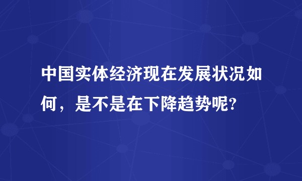 中国实体经济现在发展状况如何，是不是在下降趋势呢?