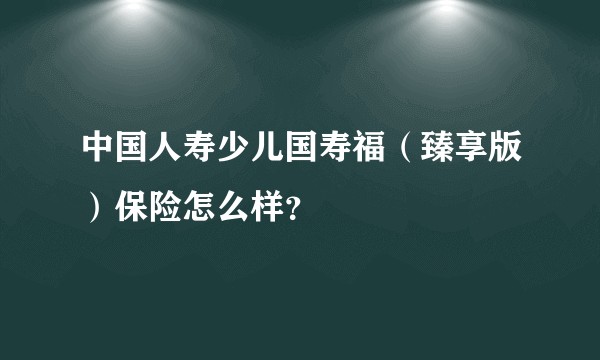 中国人寿少儿国寿福（臻享版）保险怎么样？