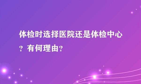 体检时选择医院还是体检中心？有何理由？