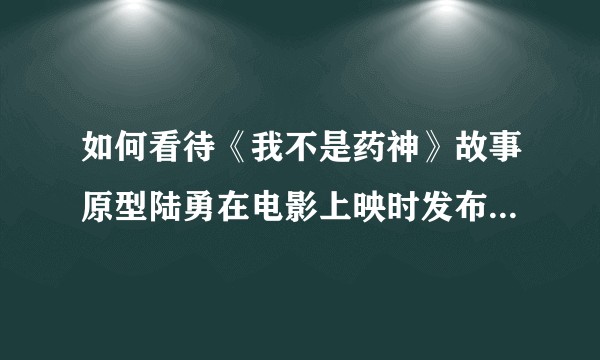 如何看待《我不是药神》故事原型陆勇在电影上映时发布的维权声明？
