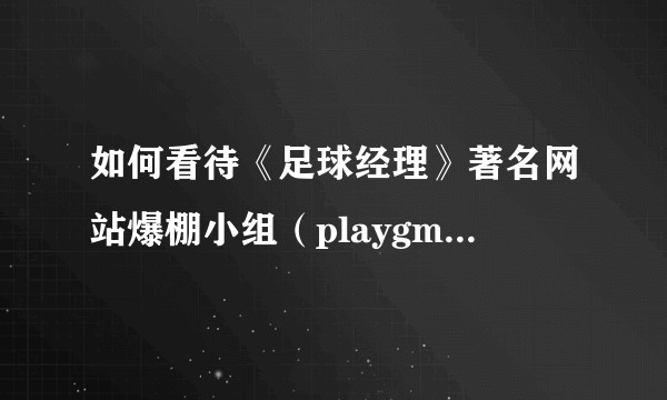 如何看待《足球经理》著名网站爆棚小组（playgm）宣布永久关闭？