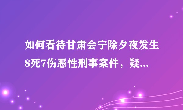 如何看待甘肃会宁除夕夜发生8死7伤恶性刑事案件，疑因凶手怀疑妻子与他人有染？