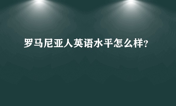 罗马尼亚人英语水平怎么样？