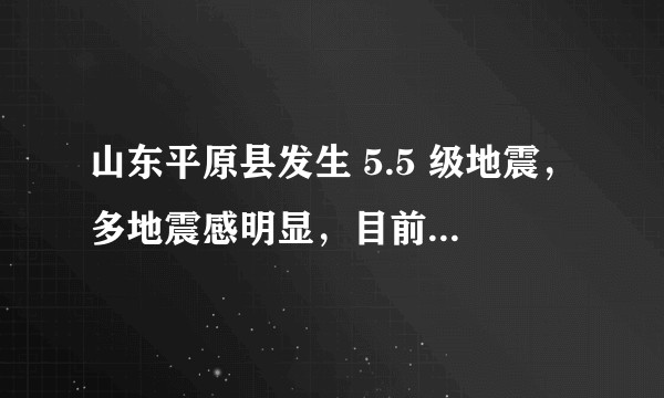山东平原县发生 5.5 级地震，多地震感明显，目前情况如何？本次地震的原因是什么？