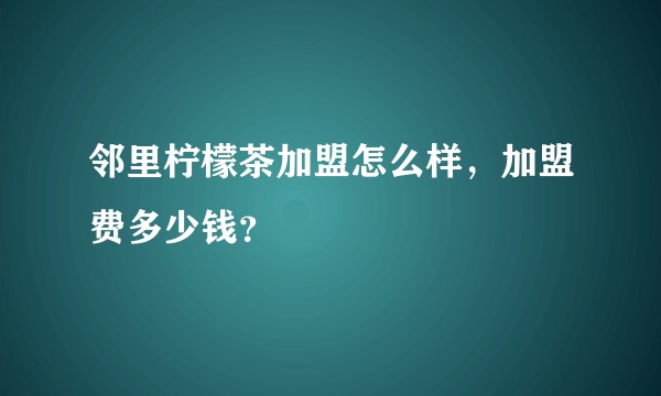 邻里柠檬茶加盟怎么样，加盟费多少钱？