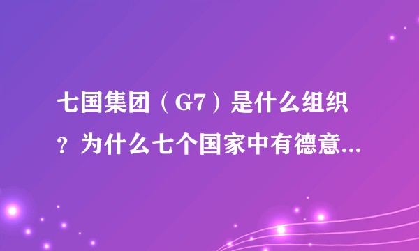七国集团（G7）是什么组织？为什么七个国家中有德意日三个二战轴心国，现在仍翻云覆雨？