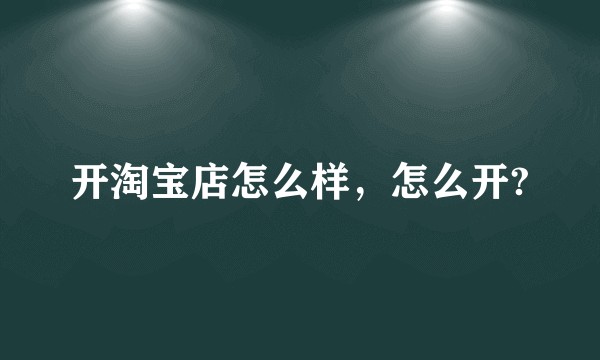开淘宝店怎么样，怎么开?