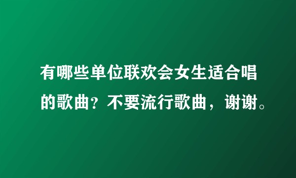 有哪些单位联欢会女生适合唱的歌曲？不要流行歌曲，谢谢。