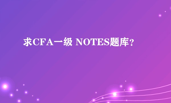 求CFA一级 NOTES题库？