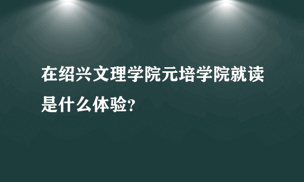 在绍兴文理学院元培学院就读是什么体验？