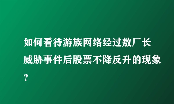 如何看待游族网络经过敖厂长威胁事件后股票不降反升的现象？