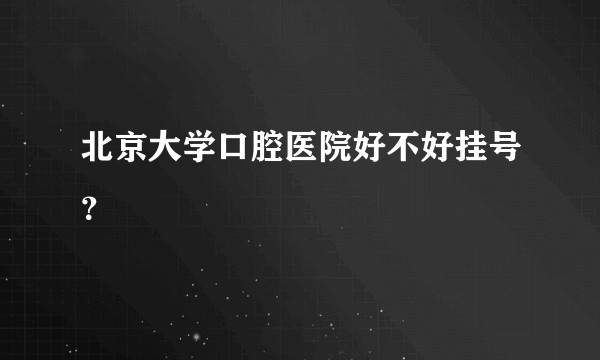 北京大学口腔医院好不好挂号？