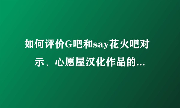 如何评价G吧和say花火吧对黙示、心愿屋汉化作品的排斥和忧郁的弟弟网站、终点论坛对此的政治中立？