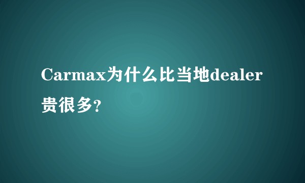 Carmax为什么比当地dealer贵很多？